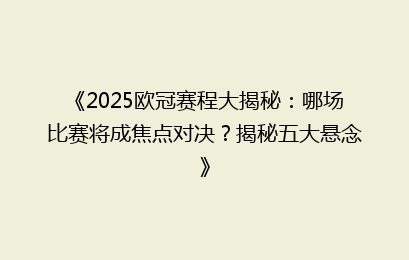 《2025欧冠赛程大揭秘：哪场比赛将成焦点对决？揭秘五大悬念》