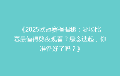 《2025欧冠赛程揭秘：哪场比赛最值得熬夜观看？悬念迭起，你准备好了吗？》