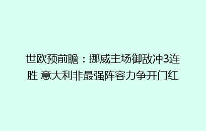 世欧预前瞻:挪威主场御敌冲3连胜 意大利非最强阵容力争开门红