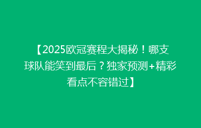 【2025欧冠赛程大揭秘！哪支球队能笑到最后？独家预测+精彩看点不容错过】