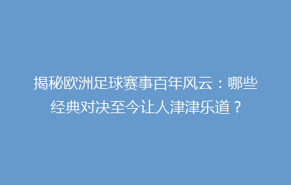 揭秘欧洲足球赛事百年风云:哪些经典对决至今让人津津乐道?