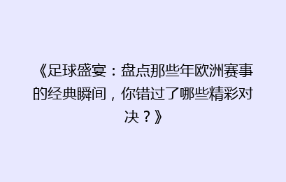 《足球盛宴：盘点那些年欧洲赛事的经典瞬间，你错过了哪些精彩对决？》