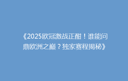 《2025欧冠激战正酣！谁能问鼎欧洲之巅？独家赛程揭秘》