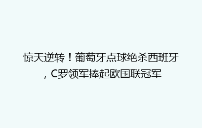 惊天逆转!葡萄牙点球绝杀西班牙,C罗领军捧起欧国联冠军