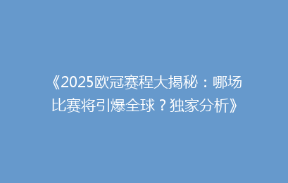 《2025欧冠赛程大揭秘：哪场比赛将引爆全球？独家分析》
