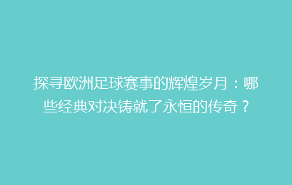 探寻欧洲足球赛事的辉煌岁月：哪些经典对决铸就了永恒的传奇？