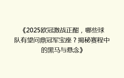 《2025欧冠激战正酣，哪些球队有望问鼎冠军宝座？揭秘赛程中的黑马与悬念》