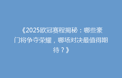 《2025欧冠赛程揭秘:哪些豪门将争夺荣耀,哪场对决最值得期待?》