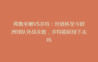 弗鲁米嫩VS多特:世俱杯至今欧洲球队外战未败,多特能延续下去吗