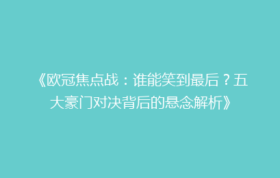 《欧冠焦点战：谁能笑到最后？五大豪门对决背后的悬念解析》