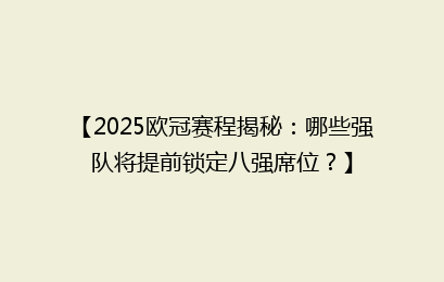 【2025欧冠赛程揭秘：哪些强队将提前锁定八强席位？】