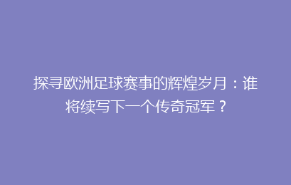 探寻欧洲足球赛事的辉煌岁月：谁将续写下一个传奇冠军？