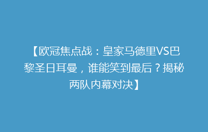【欧冠焦点战:皇家马德里VS巴黎圣日耳曼,谁能笑到最后?揭秘两队内幕对决】