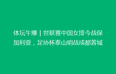 体坛午爆|世联赛中国女排今战保加利亚,足协杯泰山明战成都蓉城