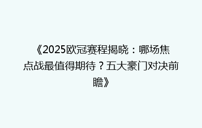《2025欧冠赛程揭晓：哪场焦点战最值得期待？五大豪门对决前瞻》