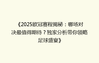 《2025欧冠赛程揭秘：哪场对决最值得期待？独家分析带你领略足球盛宴》