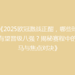 《2025欧冠激战正酣，哪些球队有望晋级八强？揭秘赛程中的黑马与焦点对决》