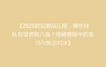 《2025欧冠激战正酣，哪些球队有望晋级八强？揭秘赛程中的黑马与焦点对决》