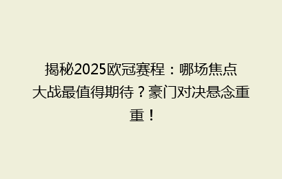 揭秘2025欧冠赛程：哪场焦点大战最值得期待？豪门对决悬念重重！