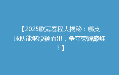 【2025欧冠赛程大揭秘:哪支球队能够脱颖而出,争夺荣耀巅峰?】