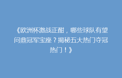 《欧洲杯激战正酣，哪些球队有望问鼎冠军宝座？揭秘五大热门夺冠热门！》