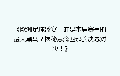 《欧洲足球盛宴：谁是本届赛事的最大黑马？揭秘悬念四起的决赛对决！》