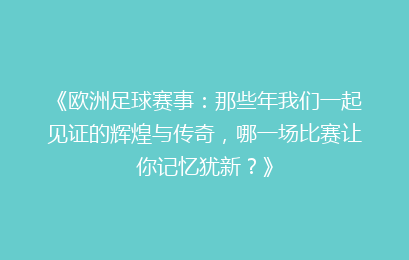《欧洲足球赛事:那些年我们一起见证的辉煌与传奇,哪一场比赛让你记忆犹新?》