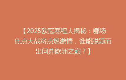 【2025欧冠赛程大揭秘：哪场焦点大战将点燃激情，谁能脱颖而出问鼎欧洲之巅？】