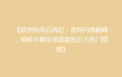 《欧洲杯风云再起：谁将问鼎巅峰，揭秘今夏足球盛宴的五大热门猜想》