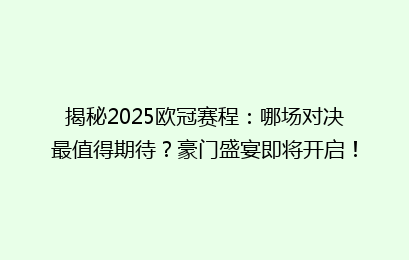 揭秘2025欧冠赛程：哪场对决最值得期待？豪门盛宴即将开启！