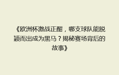 《欧洲杯激战正酣，哪支球队能脱颖而出成为黑马？揭秘赛场背后的故事》
