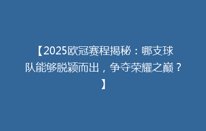【2025欧冠赛程揭秘：哪支球队能够脱颖而出，争夺荣耀之巅？】