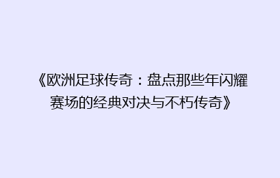 《欧洲足球传奇：盘点那些年闪耀赛场的经典对决与不朽传奇》