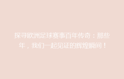 探寻欧洲足球赛事百年传奇：那些年，我们一起见证的辉煌瞬间！