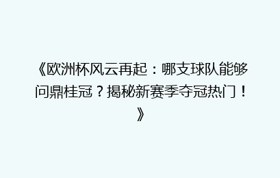 《欧洲杯风云再起：哪支球队能够问鼎桂冠？揭秘新赛季夺冠热门！》