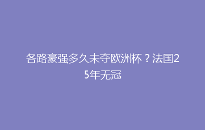 各路豪强多久未夺欧洲杯？法国25年无冠