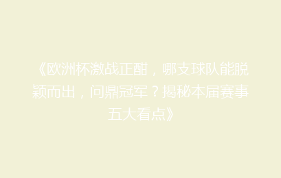 《欧洲杯激战正酣，哪支球队能脱颖而出，问鼎冠军？揭秘本届赛事五大看点》