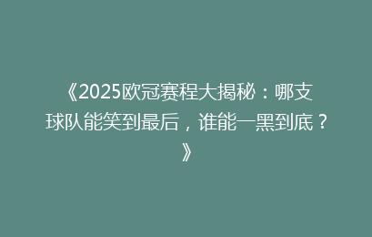 《2025欧冠赛程大揭秘：哪支球队能笑到最后，谁能一黑到底？》