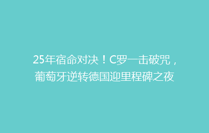 25年宿命对决！C罗一击破咒，葡萄牙逆转德国迎里程碑之夜