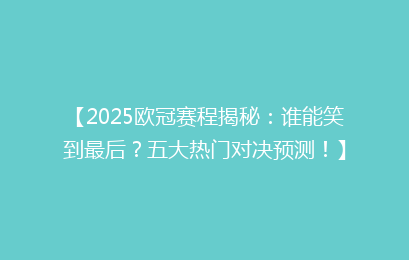 【2025欧冠赛程揭秘：谁能笑到最后？五大热门对决预测！】