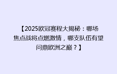 【2025欧冠赛程大揭秘：哪场焦点战将点燃激情，哪支队伍有望问鼎欧洲之巅？】