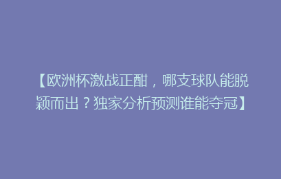 【欧洲杯激战正酣，哪支球队能脱颖而出？独家分析预测谁能夺冠】