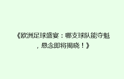 《欧洲足球盛宴：哪支球队能夺魁，悬念即将揭晓！》