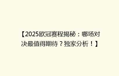 【2025欧冠赛程揭秘：哪场对决最值得期待？独家分析！】