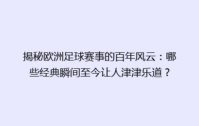 揭秘欧洲足球赛事的百年风云:哪些经典瞬间至今让人津津乐道?