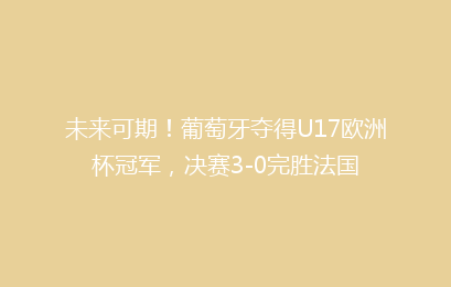 未来可期!葡萄牙夺得U17欧洲杯冠军,决赛3-0完胜法国