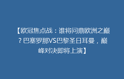 【欧冠焦点战：谁将问鼎欧洲之巅？巴塞罗那VS巴黎圣日耳曼，巅峰对决即将上演】