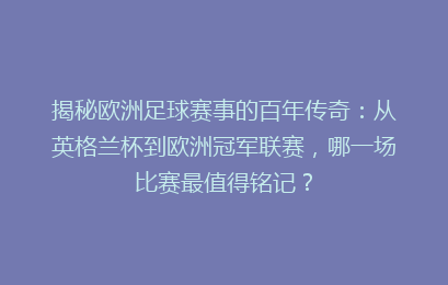 揭秘欧洲足球赛事的百年传奇：从英格兰杯到欧洲冠军联赛，哪一场比赛最值得铭记？