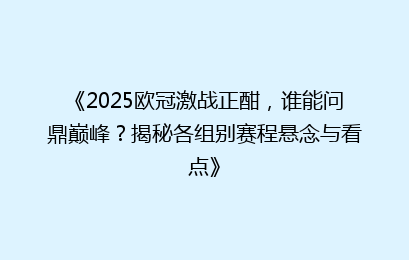 《2025欧冠激战正酣,谁能问鼎巅峰?揭秘各组别赛程悬念与看点》
