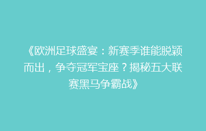 《欧洲足球盛宴：新赛季谁能脱颖而出，争夺冠军宝座？揭秘五大联赛黑马争霸战》